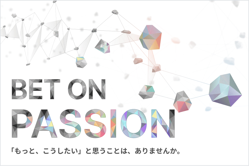 BET ON PASSION 「もっと、こうしたい」と思うことは、ありませんか。