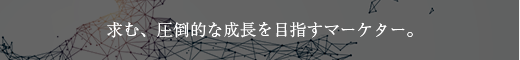 求む、圧倒的な成長を目指すマーケター。