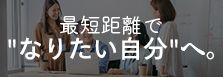 最短距離で“なりたい自分“へ。