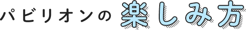 パビリオンの楽しみ方