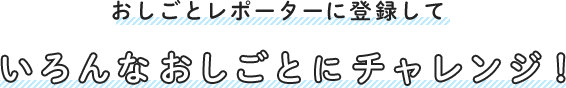 おしごとレポーターに登録していろんなおしごとにチャレンジ！