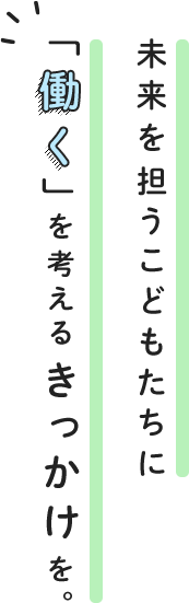 未来を担うこどもたちに「働く」を考えるきっかけを。