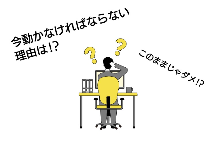 今動かなければならない理由は？このままじゃダメ！？