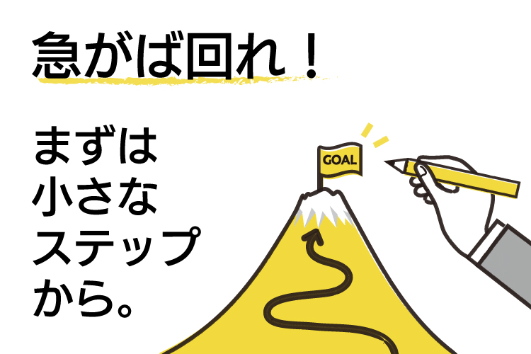 急がば回れ！ますは小さなステップから。