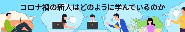 新人の自主的な学習行動を促進する、「アウトプット」と「フィードバック」～コロナ禍の新人はどのように学んでいるのかVol.4