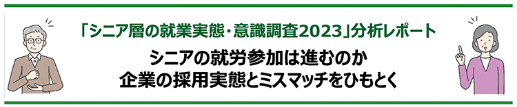 シニアの就労参加は進むのか、企業の採用実態とミスマッチをひもとく -「シニア層の就業実態・意識調査2023」分析レポート-